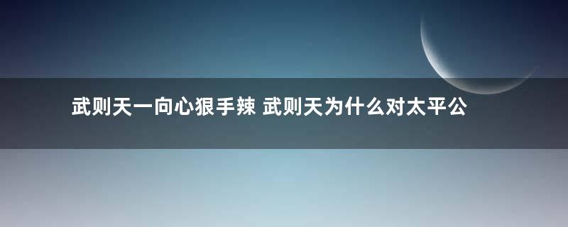 武则天一向心狠手辣 武则天为什么对太平公主疼爱有加